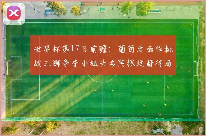 世界杯第17日前瞻：葡萄牙面临挑战三狮争夺小组头名阿根廷静待局势变化