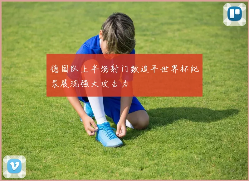 德国队上半场射门数追平世界杯纪录展现强大攻击力