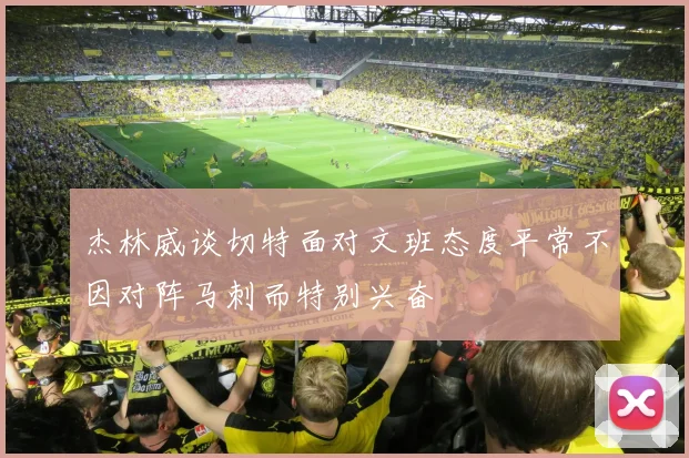 杰林威谈切特面对文班态度平常不因对阵马刺而特别兴奋