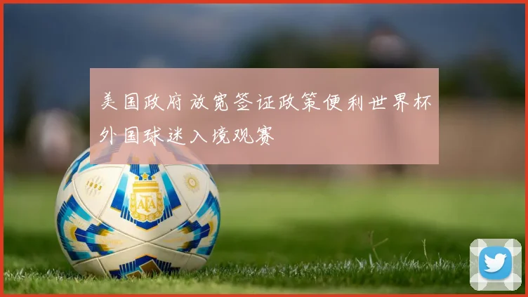 美国政府放宽签证政策便利世界杯外国球迷入境观赛
