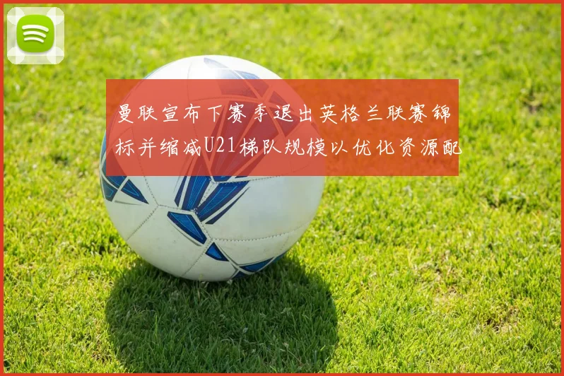 曼联宣布下赛季退出英格兰联赛锦标并缩减U21梯队规模以优化资源配置