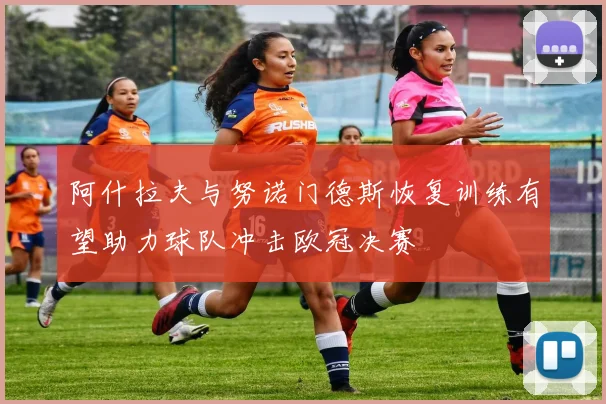 阿什拉夫与努诺门德斯恢复训练有望助力球队冲击欧冠决赛