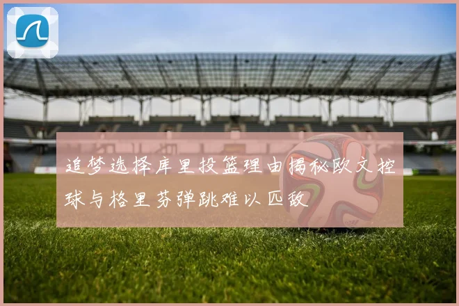 追梦选择库里投篮理由揭秘欧文控球与格里芬弹跳难以匹敌