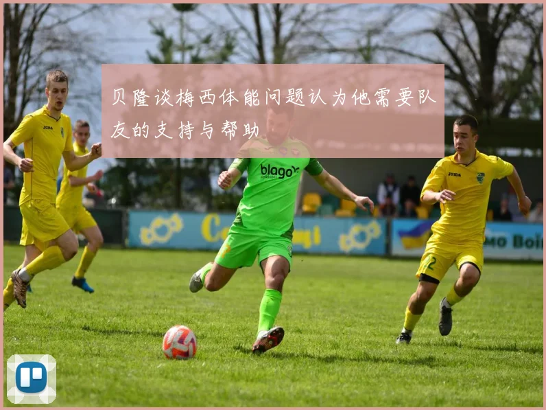 贝隆谈梅西体能问题认为他需要队友的支持与帮助