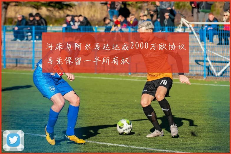 河床与阿尔马达达成2000万欧协议马竞保留一半所有权