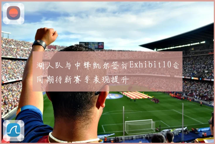 湖人队与中锋凯尔签订Exhibit10合同期待新赛季表现提升