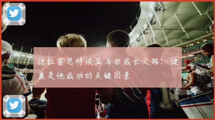 德拉富恩特谈亚马尔成长之路：健康是他成功的关键因素