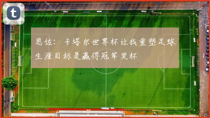 恩佐：卡塔尔世界杯让我重塑足球生涯目标是赢得冠军奖杯