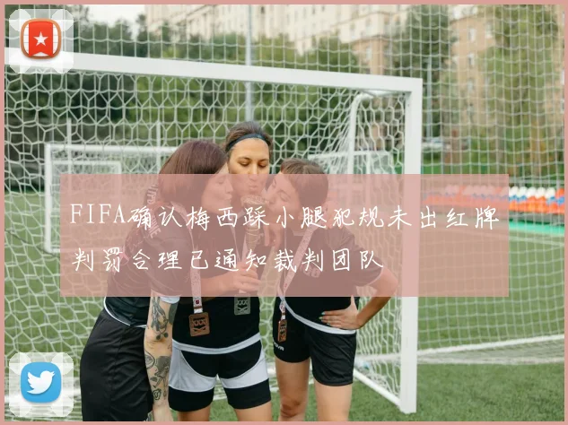 FIFA确认梅西踩小腿犯规未出红牌判罚合理已通知裁判团队