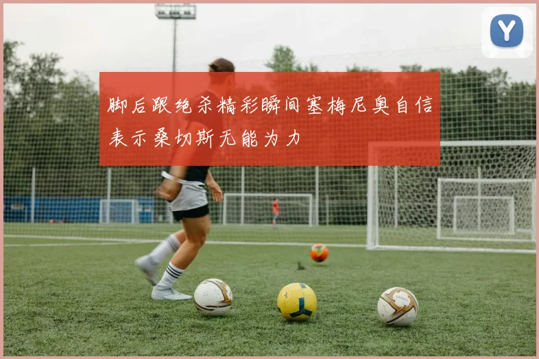脚后跟绝杀精彩瞬间塞梅尼奥自信表示桑切斯无能为力