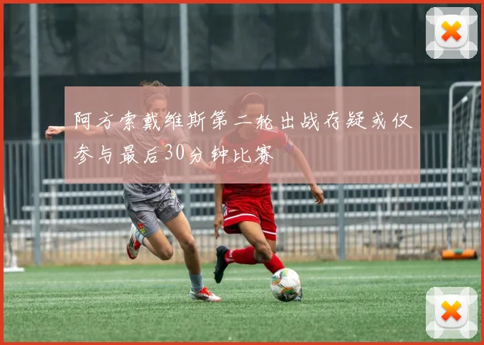 阿方索戴维斯第二轮出战存疑或仅参与最后30分钟比赛