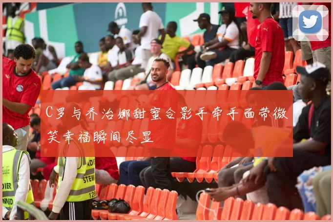 C罗与乔治娜甜蜜合影手牵手面带微笑幸福瞬间尽显